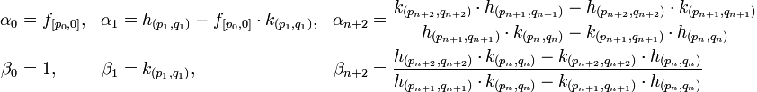 \begin{align}
\alpha_0 &= f_{[p_0,0]}, &\alpha_1 &= h_{(p_1,q_1)} - f_{[p_0,0]}\cdot k_{(p_1,q_1)}, & 
\alpha_{n+2} &= \frac {k_{(p_{n+2},q_{n+2})}\cdot h_{(p_{n+1},q_{n+1})} - h_{(p_{n+2},q_{n+2})}\cdot k_{(p_{n+1},q_{n+1})}}{h_{(p_{n+1},q_{n+1})}\cdot k_{(p_n,q_n)} - k_{(p_{n+1},q_{n+1})}\cdot h_{(p_n,q_n)}} \\
\beta_0 &= 1, & \beta_1 &= k_{(p_1,q_1)}, & 
\beta_{n+2} &= \frac {h_{(p_{n+2},q_{n+2})}\cdot k_{(p_n,q_n)} - k_{(p_{n+2},q_{n+2})}\cdot h_{(p_n,q_n)}}{h_{(p_{n+1},q_{n+1})}\cdot k_{(p_n,q_n)} - k_{(p_{n+1},q_{n+1})}\cdot h_{(p_n,q_n)}}\end{align}