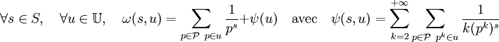 \forall s \in S,\quad \forall u \in \mathbb U, \quad \omega (s,u)= \sum_{p \in \mathcal P \ p \in u} \frac 1{p^s} + \psi (u) \quad \mathrm{avec} \quad \psi (s,u) = \sum_{k=2}^{+\infty} \sum_{p \in \mathcal P \ p^k \in u}\frac 1{k(p^k)^s} 