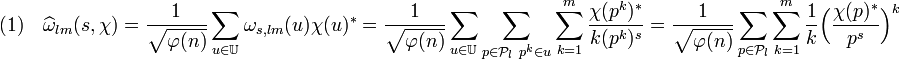 (1) \quad \widehat \omega_{lm} (s, \chi) = \frac1{\sqrt {\varphi (n)}}\sum_{u \in \mathbb U} \omega_{s,lm} (u)\chi (u)^* = \frac1{\sqrt {\varphi (n)}}\sum_{u \in \mathbb U} \sum_{p \in \mathcal P_l \ p^k \in u}\sum_{k=1}^{m} \frac {\chi (p^k)^*}{k(p^k)^s} = \frac1{\sqrt {\varphi (n)}}\sum_{p \in \mathcal P_l}\sum_{k=1}^{m} \frac 1k \Big( \frac {\chi (p)^*}{p^s}\Big)^k
