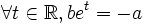 \forall t\in \mathbb{R}, be^t=-a
