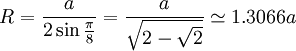 R=\frac {a}{2\sin \frac {\pi}{8}} = \frac {a}{\sqrt {2-\sqrt 2}} \simeq 1.3066 a