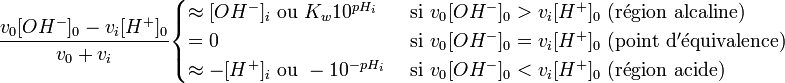 \frac{v_0 [OH^-]_0-v_i[H^+]_0}{v_0+v_i} \begin{cases} 
\approx [OH^-]_i \text{ ou } K_w 10^{pH_i} & \text{ si } v_{0^{ }} [OH^-]_0 > v_i[H^+]_0 \mathrm{ ~(r \acute e gion~alcaline)} \\
= 0 & \text{ si } v_{0^{ }} [OH^-]_0 = v_i[H^+]_0 \mathrm{ ~(point~d' \acute e quivalence)} \\
\approx -[H^+]_i \text{ ou } -10^{-pH_i} & \text{ si } v_{0^{ }} [OH^-]_0 < v_i[H^+]_0 \mathrm{ ~(r \acute e gion~acide)} 
\end{cases} 