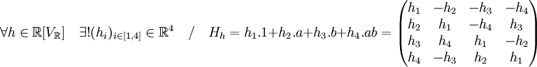 \forall h \in \mathbb R [V_{\mathbb R}]\quad \exists ! (h_i)_{i \in [1,4]} \in \mathbb R^4 \quad / \quad H_h = h_1. 1 + h_2.a + h_3.b+h_4.ab=
\begin{pmatrix} h_1 & -h_2 & -h_3 & -h_4 \\ h_2 & h_1 & -h_4 & h_3 \\ h_3 & h_4 & h_1 & -h_2 \\ h_4 & -h_3 & h_2 & h_1 \end{pmatrix}
