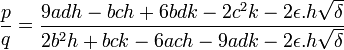  \frac{p}{q} = \frac{9adh - bch + 6bdk - 2c^2k - 2\epsilon.h\sqrt{\delta}}{2b^2h + bck - 6ach - 9adk - 2\epsilon.h\sqrt{\delta}} ~