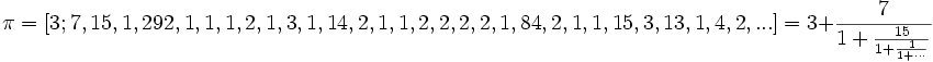 \pi = [3; 7, 15, 1, 292, 1, 1, 1, 2, 1, 3, 1, 14, 2, 1, 1, 2, 2, 2, 2, 1, 84, 2, 1, 1, 15, 3, 13, 1,
4, 2, ...] = 3 + \frac{7}{1 + \frac{15}{1 + \frac{1}{1 + \cdots}}}