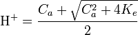 \textrm{H}^+ = \frac{C_a + \sqrt{C_a^2 + 4K_e}}{2}