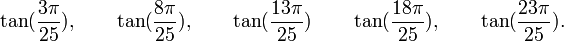  \tan(\frac{3\pi}{25}), \qquad \tan(\frac{8\pi}{25}), \qquad \tan(\frac{13\pi}{25}) \qquad  \tan(\frac{18\pi}{25}), \qquad  \tan(\frac{23\pi}{25}). ~