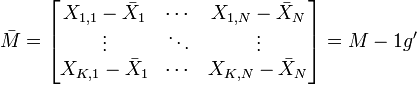\bar M=\begin{bmatrix} X_{1,1}-\bar X_1 & \cdots & X_{1,N}-\bar X_N \\ \vdots & \ddots & \vdots \\ X_{K,1}-\bar X_1 & \cdots & X_{K,N}-\bar X_N\end{bmatrix} = M - 1g'