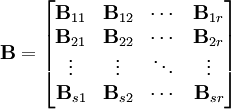 
\mathbf{B} = \begin{bmatrix}
\mathbf{B}_{11} & \mathbf{B}_{12} & \cdots &\mathbf{B}_{1r}\\
\mathbf{B}_{21} & \mathbf{B}_{22} & \cdots &\mathbf{B}_{2r}\\
\vdots          & \vdots          & \ddots &\vdots \\
\mathbf{B}_{s1} & \mathbf{B}_{s2} & \cdots &\mathbf{B}_{sr}\end{bmatrix}