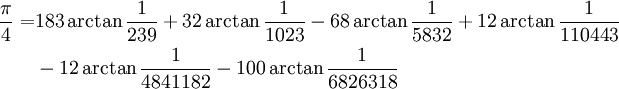 
\begin{align}
\frac{\pi}{4} =& 183\arctan\frac{1}{239} + 32\arctan\frac{1}{1023} - 68\arctan\frac{1}{5832} + 12\arctan\frac{1}{110443}\\
& - 12\arctan\frac{1}{4841182} - 100\arctan\frac{1}{6826318}\\
\end{align}
