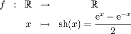 
     \begin{array}{ccccc}
       f & : & \R & \rightarrow & \R \\
       & & x & \mapsto & \operatorname{sh}(x) = \cfrac{{\rm e}^x-{\rm e}^{-x}}{2}
     \end{array}
   