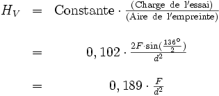 \begin{matrix}
& H_V & = & {\rm Constante} \cdot \frac{\rm ( Charge\ de\ l'essai ) }{\rm (Aire\ de\ l'empreinte) } \\
\\
& & = & 0,102 \cdot  \frac{2F \cdot \sin(\frac{136^\circ}{2})}{d^2}
\\
\\
& & = & 0,189 \cdot  \frac{F}{d^2}
\end{matrix}