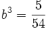  b^3 = \frac{5}{54} ~