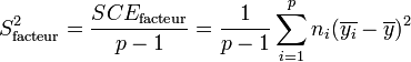 S^2_\text{facteur} = \frac {SCE_\text{facteur}} {p-1} = \frac 1 {p-1} \sum_{i=1}^p n_i (\overline{y_i} - \overline{y})^2