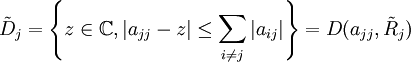 \tilde{D}_j=\left\{z\in \mathbb{C}, |a_{jj}-z|\leq \sum_{i\neq j}|a_{ij}| \right\}=D(a_{jj},\tilde{R}_j)