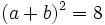 (a + b)^2 = 8\,