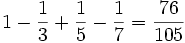 1 - {1 \over 3} + {1 \over 5} - {1 \over 7} = {76 \over 105}