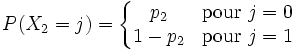 P(X_2 = j)=\left\lbrace\begin{matrix}p_2 & \hbox{pour }j=0 \\ 1-p_2 & \hbox{pour }j=1\end{matrix}\right.