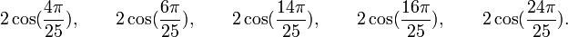  2\cos(\frac{4\pi}{25}), \qquad 2\cos(\frac{6\pi}{25}), \qquad 2\cos(\frac{14\pi}{25}), \qquad  2\cos(\frac{16\pi}{25}), \qquad  2\cos(\frac{24\pi}{25}) . ~