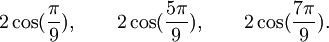  2\cos(\frac{\pi}{9}), \qquad 2\cos(\frac{5\pi}{9}), \qquad 2\cos(\frac{7\pi}{9}). ~