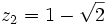 z_2 = 1-\sqrt{2} ~