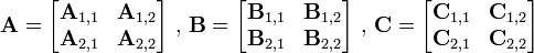  
\mathbf{A} =
\begin{bmatrix}
\mathbf{A}_{1,1} & \mathbf{A}_{1,2} \\
\mathbf{A}_{2,1} & \mathbf{A}_{2,2}
\end{bmatrix}
\mbox { , }
\mathbf{B} =
\begin{bmatrix}
\mathbf{B}_{1,1} & \mathbf{B}_{1,2} \\
\mathbf{B}_{2,1} & \mathbf{B}_{2,2}
\end{bmatrix}
\mbox { , }
\mathbf{C} =
\begin{bmatrix}
\mathbf{C}_{1,1} & \mathbf{C}_{1,2} \\
\mathbf{C}_{2,1} & \mathbf{C}_{2,2}
\end{bmatrix}
