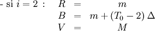 \begin{matrix}\mbox{- si }i = 2 \, \mbox{ : } & R & = & m\,\\ \ & B & = & m + (T_0-2)\; \Delta\,\\ \ & V & = & M\, \end{matrix}