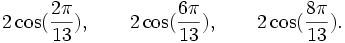  2\cos(\frac{2\pi}{13}), \qquad 2\cos(\frac{6\pi}{13}), \qquad 2\cos(\frac{8\pi}{13}). ~