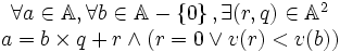 
\begin{matrix} 
\forall a \in \mathbb{A}, \forall b \in \mathbb{A}-\left\{0\right\}, \exists (r,q) \in \mathbb{A}^2 \\ 
a=b\times q + r \wedge ( r=0 \vee v(r) < v(b) )
\end{matrix}
