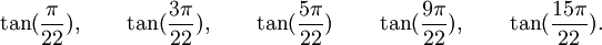  \tan(\frac{\pi}{22}), \qquad \tan(\frac{3\pi}{22}), \qquad \tan(\frac{5\pi}{22}) \qquad  \tan(\frac{9\pi}{22}), \qquad  \tan(\frac{15\pi}{22}). ~