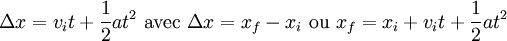  \Delta x = {v_i}{t} + \frac{1}{2}{at^2} \,\, {\rm avec } \,\, \Delta x = x_f - x_i \,\, {\rm ou } \, \, x_f = x_i + {v_i}{t} + \frac{1}{2}{at^2}