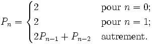 P_n=\begin{cases}2&\mbox{pour }n=0;\\2&\mbox{pour }n=1;\\2P_{n-1}+P_{n-2}&\mbox{autrement.}\end{cases}