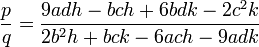 \frac{p}{q} = \frac{9adh - bch + 6bdk - 2c^2k}{2b^2h + bck - 6ach - 9adk} ~