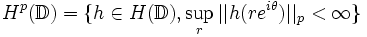  H^p(\mathbb{D})=\{h\in H(\mathbb{D}), \sup_r ||h(re^{i\theta})||_p <\infty \} 