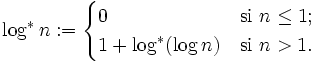 \log^* n :=
  \begin{cases}
    0                  & \mbox{si } n \le 1; \\
    1 + \log^*(\log n) & \mbox{si } n > 1.
   \end{cases}
