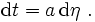 \mathrm dt=a \,\mathrm d\eta \ .