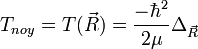T_{noy}=T(\vec R)=\frac{-\hbar^2}{2\mu}\Delta_{\vec R}