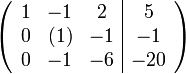 
\left(\begin{array}{ccc|c}
1 &  -1 & 2 &  5 \\
0 & (1) & -1 &  -1 \\
0 & -1 & -6 &   -20
\end{array}\right)
