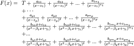  F(x) = \begin{array}[t]{l} T+ \frac{a_{11}}{(x-z_1)}+ \frac{a_{12}}{(x-z_1)^2}+...+\frac{a_{1n_1}}{(x-z_1)^{n_1}}\\
+  \cdots\\
+ \frac{a_{p1}}{(x-z_p)}+ \frac{a_{p2}}{(x-z_p)^2}+...+\frac{a_{pn_p}}{(x-z_p)^{n_p}}\\
+ \frac{b_{11}x+c_{11}}{(x^2 - \beta_1 x + \gamma_1)}+ \frac{b_{12}x+c_{12}}{(x^2 - \beta_1 x + \gamma_1)^2} +...+ \frac{b_{1m_1}x+c_{1m_1}}{(x^2- \beta_1 x + \gamma_1)^{m_1}}\\
+...\\
+ \frac{b_{q1}x+c_{q1}}{(x^2 - \beta_q x + \gamma_q)}+ \frac{b_{q2}x+c_{q2}}{(x^2 - \beta_q x + \gamma_q)^2} +...+ \frac{b_{qm_q}x+c_{qm_q}}{(x^2- \beta_q x + \gamma_q)^{m_q}}
\end{array}   
