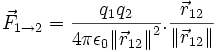 
\vec{F}_{1\rightarrow 2} = \frac{q_1 q_2}{4 \pi \epsilon_0 {\|\vec{r}_{12}\|}^2}.\frac{ \vec{r}_{12}}{\|\vec{r}_{12}\|}