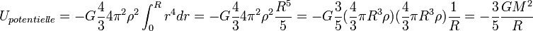 U_{potentielle} = -G\frac{4}{3}4\pi^2\rho^2\int_0^R r^4dr = -G\frac{4}{3}4\pi^2\rho^2\frac{R^5}{5} = -G\frac{3}{5}(\frac{4}{3}\pi R^3\rho)(\frac{4}{3}\pi R^3\rho)\frac{1}{R}=-\frac{3}{5}\frac{GM^2}{R}