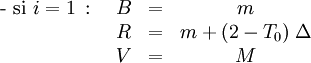  \begin{matrix}\mbox{- si }i = 1 \, \mbox{ : } & B & = & m\,\\ \ & R & = & m + (2-T_0)\; \Delta\,\\ \ & V & = & M\, \end{matrix}