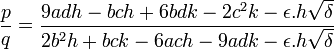  \frac{p}{q} = \frac{9adh - bch + 6bdk - 2c^2k - \epsilon.h\sqrt{\delta}}{2b^2h + bck - 6ach - 9adk - \epsilon.h\sqrt{\delta}} ~