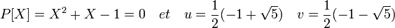 P[X] = X^2 + X - 1 =0 \quad et \quad u = \frac{1}{2} (-1 + \sqrt{5}) \quad v = \frac{1}{2} (-1 - \sqrt{5})