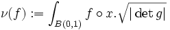  \nu(f):=\int_{B(0,1)} f\circ x. \sqrt{|\det g|} 