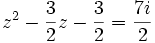z^2 - \frac{3}{2}z - \frac{3}{2} = \frac{7i}{2} ~