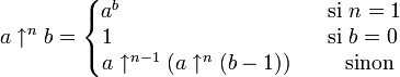 
  a\uparrow^n b=
  \left\{
   \begin{matrix}
    a^b\qquad\qquad\qquad\qquad&&\mbox{si }n=1\quad\\
    1\qquad\qquad\qquad\qquad\ &&\mbox{si }b=0\quad\,\\
    a\uparrow^{n-1}(a\uparrow^n(b-1))&&\mbox{sinon}\ \,
   \end{matrix}
  \right.
 