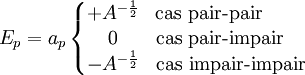 E_p=a_p\left\{
\begin{matrix} +A^{-\frac{1}{2}}  & \mbox{cas pair-pair}\;\;\;\;\;\;\;\; \\ 0  & \mbox{cas pair-impair}\;\;\;\; \\ -A^{-\frac{1}{2}}  & \mbox{cas impair-impair}
\end{matrix}\right.