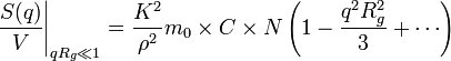 
\left.{\frac{S(q)}{V}}\right|_{qR_g\ll 1}=   \frac{K^2}{\rho^2}m_0 \times C \times N \left({1-\frac{q^2R_g^2}{3}+\cdots}\right)
