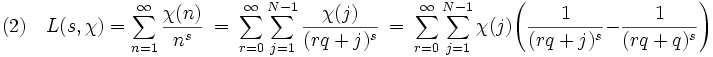 (2) \quad L(s, \chi ) = \sum_{n=1}^{\infty} \frac {\chi (n)}{n^s} \ = \ \sum_{r=0}^{\infty} \sum_{j=1}^{N-1} \frac {\chi (j)}{(rq + j)^s} \ = \ \sum_{r=0}^{\infty} \sum_{j=1}^{N-1}{\chi (j)} \Bigg(\frac 1{(rq + j)^s} - \frac 1{(rq + q)^s} \Bigg)